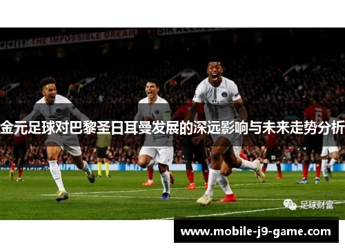 金元足球对巴黎圣日耳曼发展的深远影响与未来走势分析