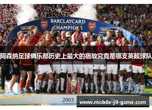 阿森纳足球俱乐部历史上最大的宿敌究竟是哪支英超球队 阿森纳足球俱乐部历史上最大的宿敌究竟是哪支英超球队