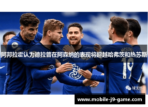 阿邦拉霍认为德拉普在阿森纳的表现将超越哈弗茨和热苏斯 阿邦拉霍认为德拉普在阿森纳的表现将超越哈弗茨和热苏斯