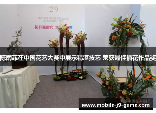 陈雨菲在中国花艺大赛中展示精湛技艺 荣获最佳插花作品奖 陈雨菲在中国花艺大赛中展示精湛技艺 荣获最佳插花作品奖