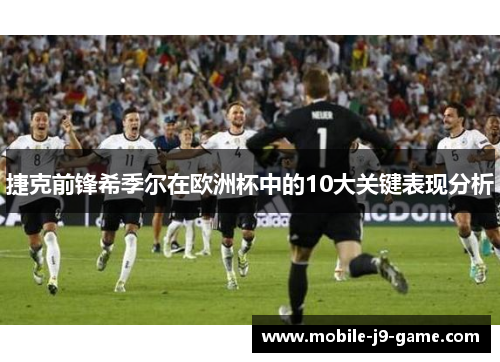 捷克前锋希季尔在欧洲杯中的10大关键表现分析 捷克前锋希季尔在欧洲杯中的10大关键表现分析