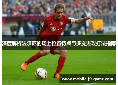 深度解析法尔范的场上位置特点与多变进攻打法指南