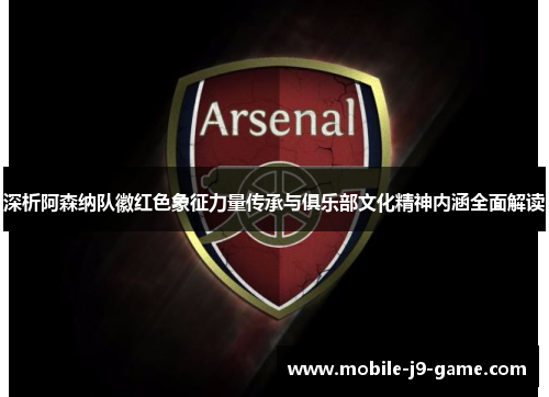 深析阿森纳队徽红色象征力量传承与俱乐部文化精神内涵全面解读